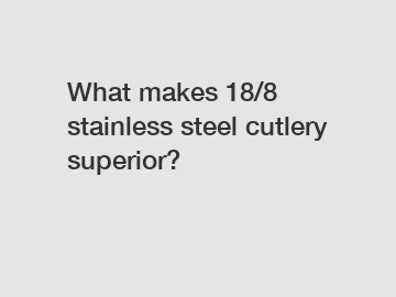 What makes 18/8 stainless steel cutlery superior?