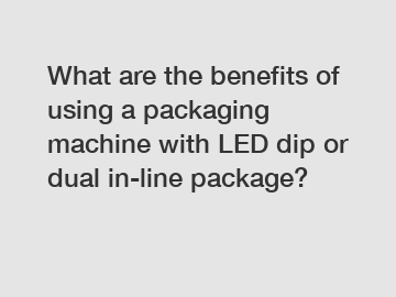 What are the benefits of using a packaging machine with LED dip or dual in-line package?