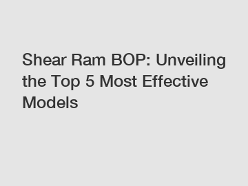 Shear Ram BOP: Unveiling the Top 5 Most Effective Models