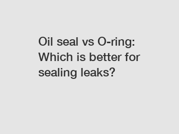 Oil seal vs O-ring: Which is better for sealing leaks?