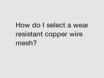 How do I select a wear resistant copper wire mesh?