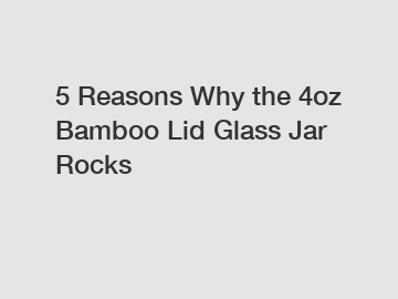 5 Reasons Why the 4oz Bamboo Lid Glass Jar Rocks