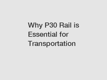 Why P30 Rail is Essential for Transportation