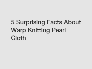 5 Surprising Facts About Warp Knitting Pearl Cloth
