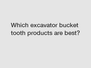 Which excavator bucket tooth products are best?