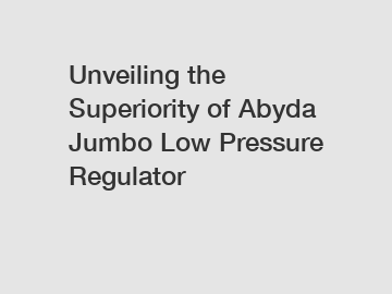 Unveiling the Superiority of Abyda Jumbo Low Pressure Regulator