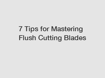 7 Tips for Mastering Flush Cutting Blades