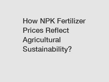 How NPK Fertilizer Prices Reflect Agricultural Sustainability?