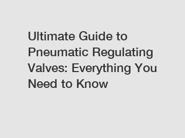 Ultimate Guide to Pneumatic Regulating Valves: Everything You Need to Know