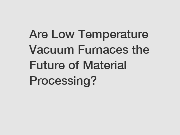 Are Low Temperature Vacuum Furnaces the Future of Material Processing?