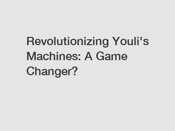 Revolutionizing Youli's Machines: A Game Changer?