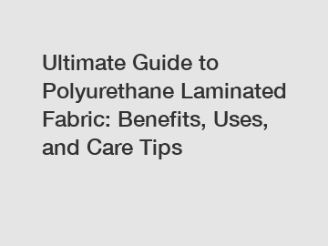 Ultimate Guide to Polyurethane Laminated Fabric: Benefits, Uses, and Care Tips
