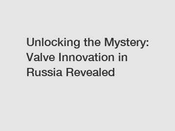 Unlocking the Mystery: Valve Innovation in Russia Revealed