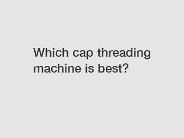 Which cap threading machine is best?