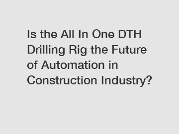 Is the All In One DTH Drilling Rig the Future of Automation in Construction Industry?