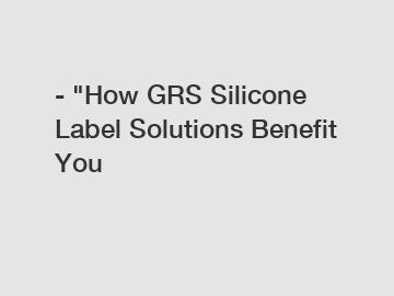 - "How GRS Silicone Label Solutions Benefit You