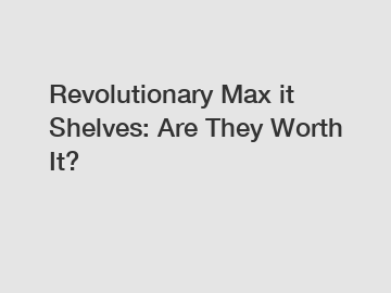Revolutionary Max it Shelves: Are They Worth It?