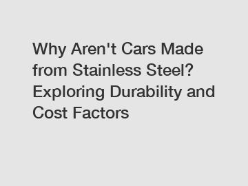Why Aren't Cars Made from Stainless Steel? Exploring Durability and Cost Factors