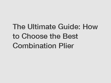 The Ultimate Guide: How to Choose the Best Combination Plier