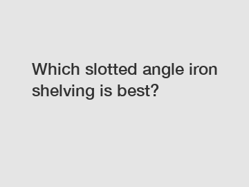 Which slotted angle iron shelving is best? Which slotted angle iron shelving is best?