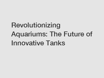 Revolutionizing Aquariums: The Future of Innovative Tanks