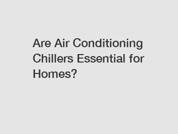 Are Air Conditioning Chillers Essential for Homes?