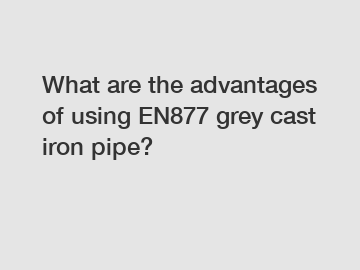 What are the advantages of using EN877 grey cast iron pipe?