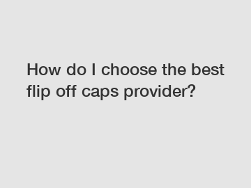 How do I choose the best flip off caps provider?