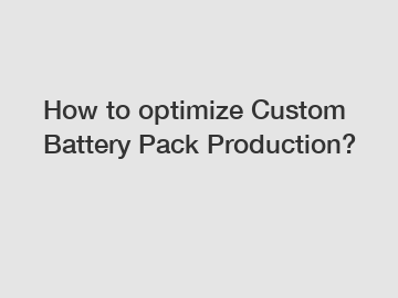 How to optimize Custom Battery Pack Production? How to optimize Custom Battery Pack Production?