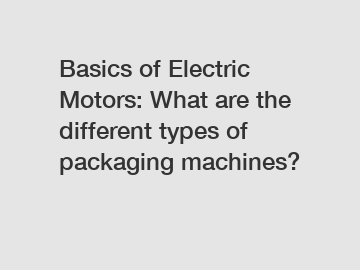 Basics of Electric Motors: What are the different types of packaging machines?
