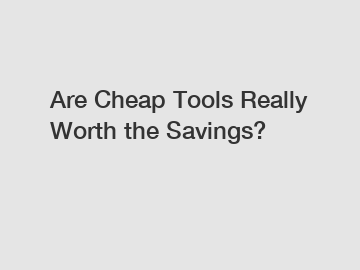 Are Cheap Tools Really Worth the Savings?
