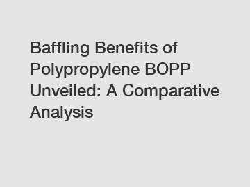 Baffling Benefits of Polypropylene BOPP Unveiled: A Comparative Analysis