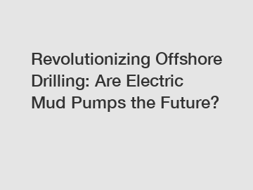 Revolutionizing Offshore Drilling: Are Electric Mud Pumps the Future?