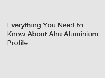 Everything You Need to Know About Ahu Aluminium Profile Everything You Need to Know About Ahu Aluminium Profile