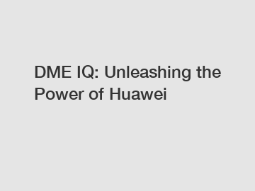 DME IQ: Unleashing the Power of Huawei
