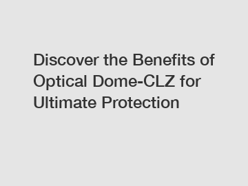 Discover the Benefits of Optical Dome-CLZ for Ultimate Protection