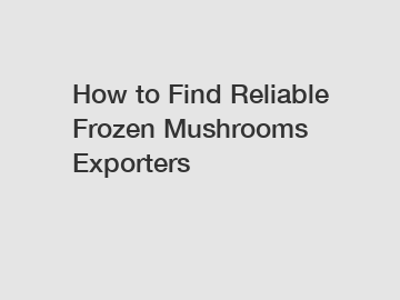 How to Find Reliable Frozen Mushrooms Exporters