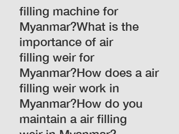 How do I choose a filling machine for Myanmar?What is the importance of air filling weir for Myanmar?How does a air filling weir work in Myanmar?How do you maintain a air filling weir in Myanmar?