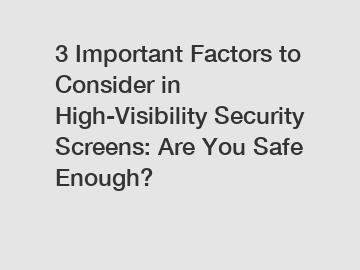 3 Important Factors to Consider in High-Visibility Security Screens: Are You Safe Enough?
