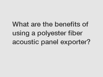 What are the benefits of using a polyester fiber acoustic panel exporter?