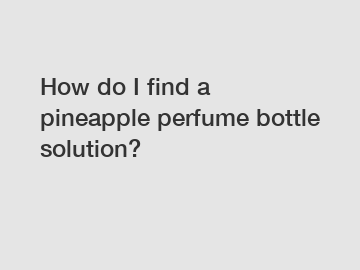 How do I find a pineapple perfume bottle solution?