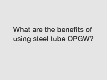 What are the benefits of using steel tube OPGW?