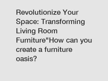 Revolutionize Your Space: Transforming Living Room Furniture"How can you create a furniture oasis?