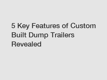5 Key Features of Custom Built Dump Trailers Revealed