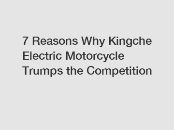 7 Reasons Why Kingche Electric Motorcycle Trumps the Competition