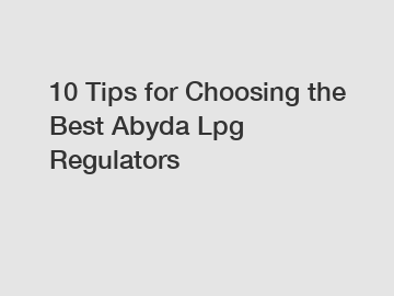 10 Tips for Choosing the Best Abyda Lpg Regulators