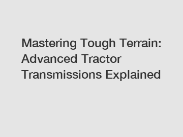 Mastering Tough Terrain: Advanced Tractor Transmissions Explained