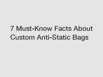 7 Must-Know Facts About Custom Anti-Static Bags