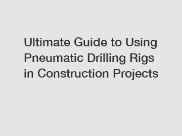 Ultimate Guide to Using Pneumatic Drilling Rigs in Construction Projects