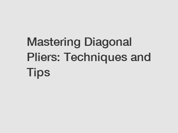 Mastering Diagonal Pliers: Techniques and Tips